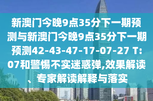 新澳門今晚9點(diǎn)35分下一期預(yù)測(cè)與新澳門今晚9點(diǎn)35分下一期預(yù)測(cè)42-43-47-17-07-27 T:07和警惕不實(shí)迷惑彈,效果解讀、專家解讀解釋與落實(shí)